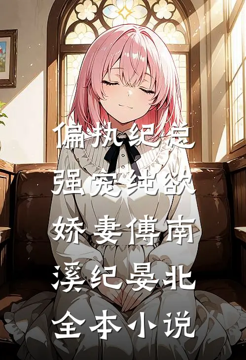 偏执纪总，强宠纯欲娇妻傅南溪纪晏北全本小说