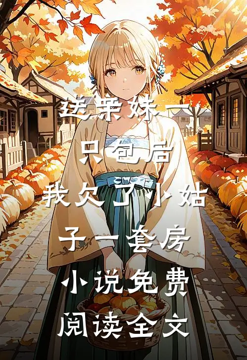 送亲妹一只包后，我欠了小姑子一套房小说免费阅读全文