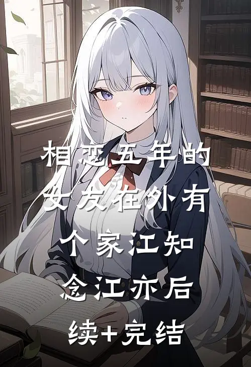 相恋五年的女友在外有个家江知念江亦后续+完结