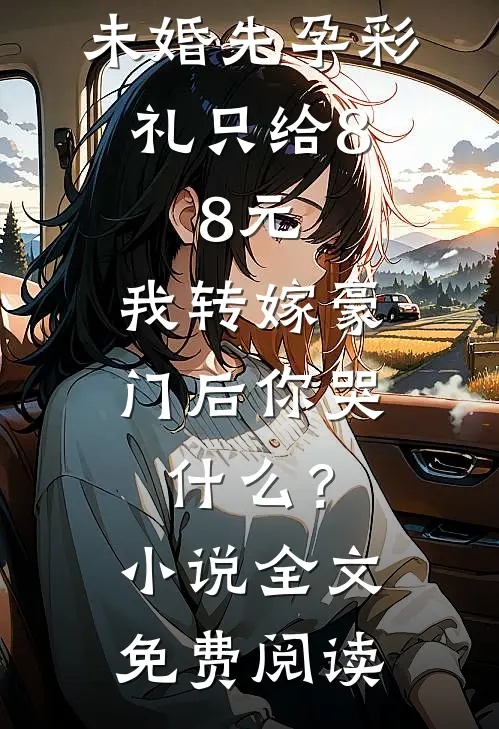 未婚先孕彩礼只给8.8元，我转嫁豪门后你哭什么？小说全文免费阅读