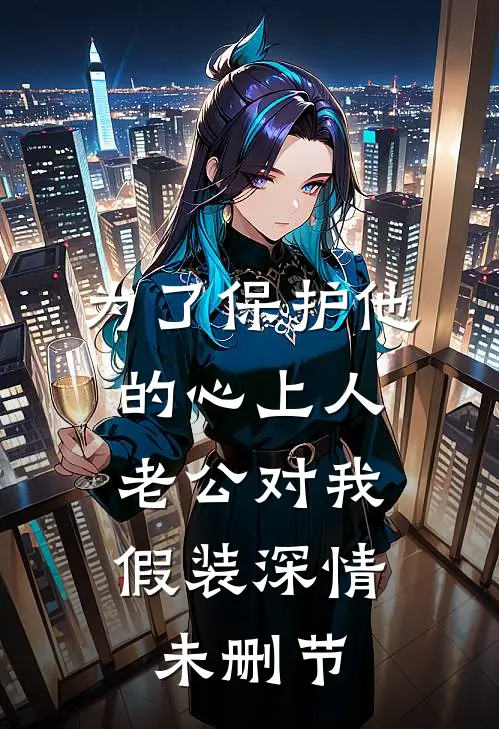 为了保护他的心上人，老公对我假装深情未删节