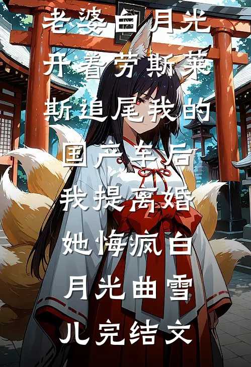老婆白月光开着劳斯莱斯追尾我的国产车后，我提离婚她悔疯白月光曲雪儿完结文
