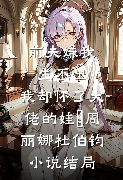 前夫嫌我生不出，我却怀了大佬的娃​周丽娜杜伯钧小说结局