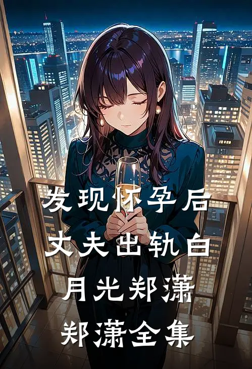 发现怀孕后，丈夫出轨白月光郑潇郑潇 全集