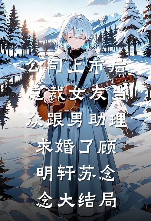 公司上市后，总裁女友当众跟男助理求婚了顾明轩苏念念大结局