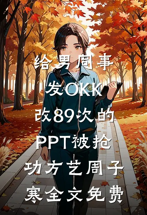 给男同事发OKK，改89次的PPT被抢功方艺周子寒全文免费