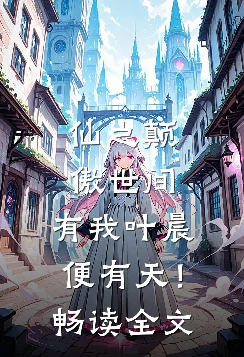 仙之颠傲世间，有我叶晨便有天！畅读全文