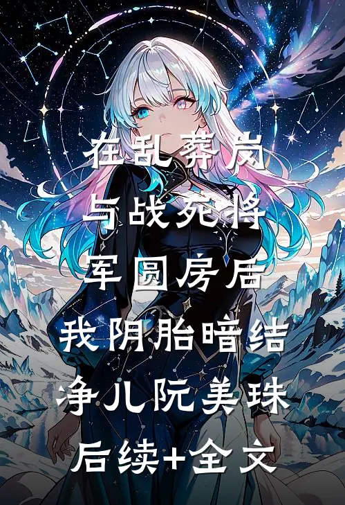 在乱葬岗与战死将军圆房后，我阴胎暗结净儿阮美珠后续+全文
