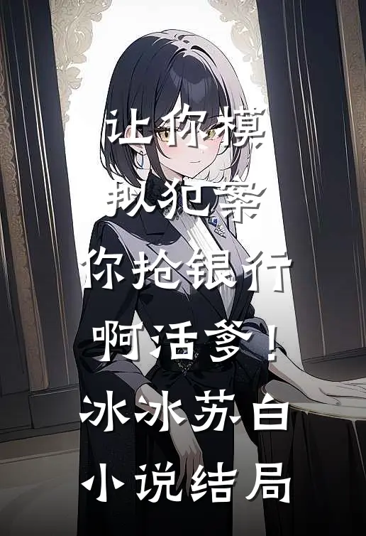 让你模拟犯案，你抢银行啊活爹！冰冰苏白小说结局