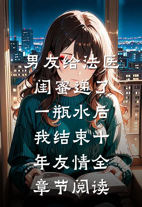 男友给法医闺蜜递了一瓶水后，我结束十年友情全章节阅读
