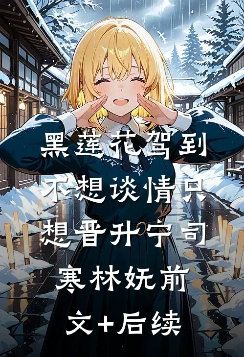 黑莲花驾到，不想谈情只想晋升宁司寒林妩前文+后续