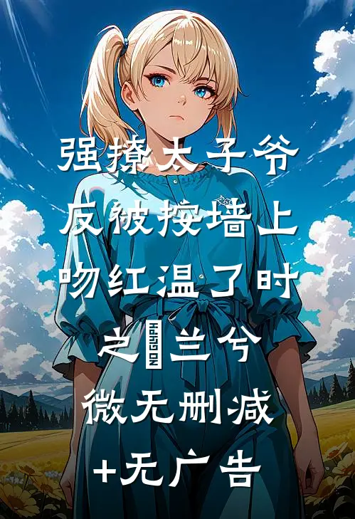 强撩太子爷，反被按墙上吻红温了时之祤兰兮微无删减+无广告