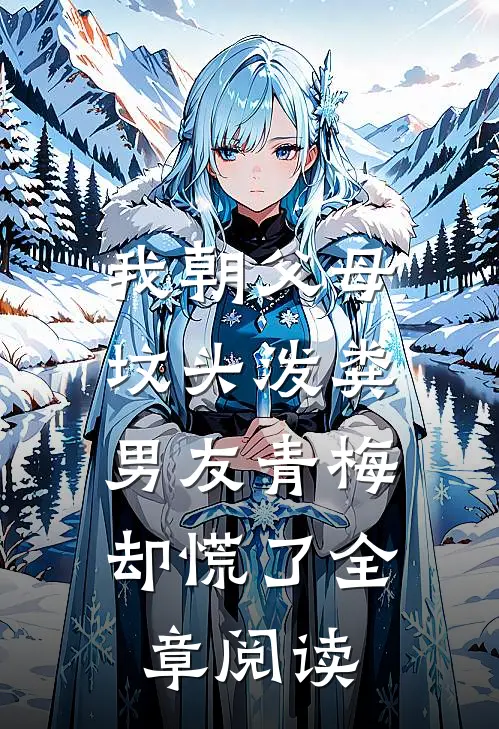我朝父母坟头泼粪，男友青梅却慌了全章阅读