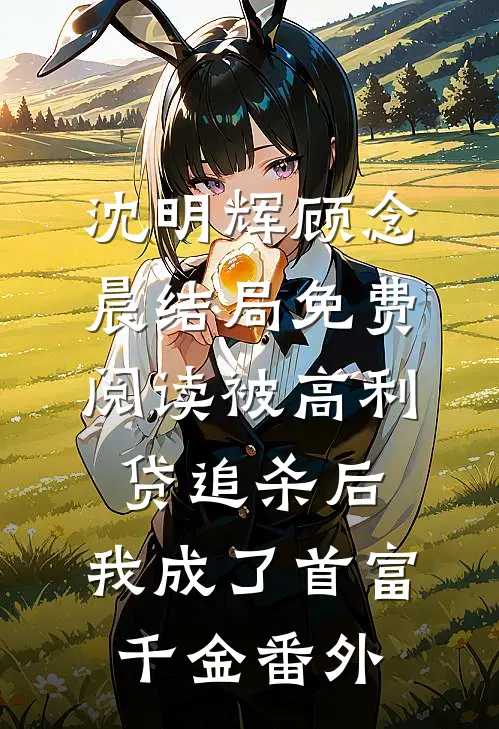 沈明辉顾念晨结局免费阅读被高利贷追杀后，我成了首富千金番外