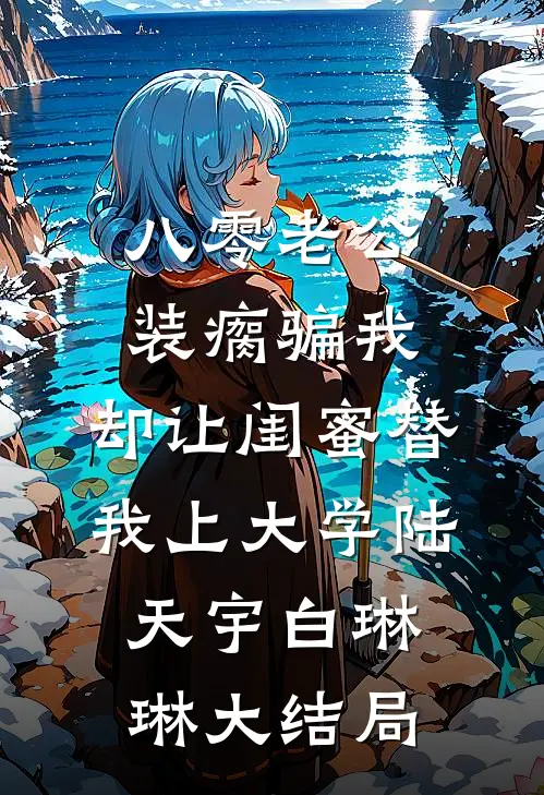 八零老公装瘸骗我，却让闺蜜替我上大学陆天宇白琳琳大结局