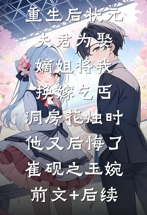 重生后状元夫君为娶嫡姐将我换嫁乞丐，洞房花烛时他又后悔了崔砚之玉婉前文+后续
