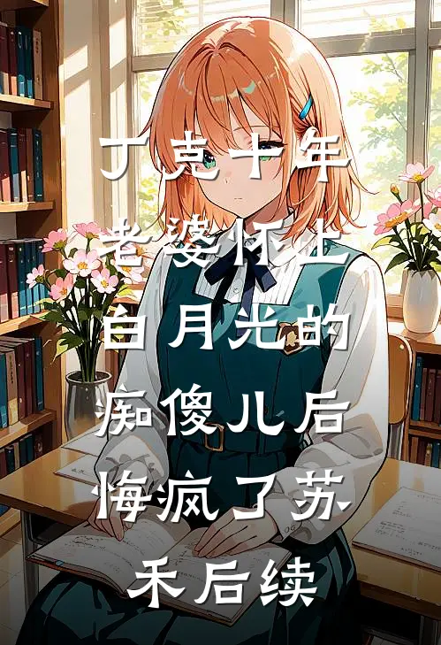 丁克十年，老婆怀上白月光的痴傻儿后，悔疯了苏禾后续