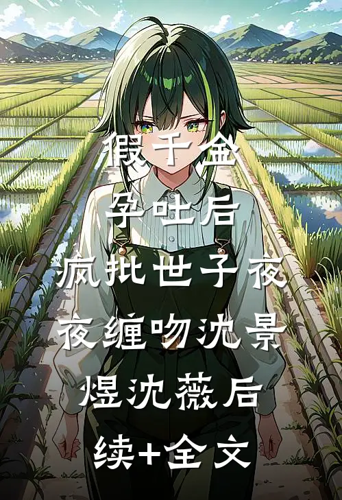 假千金孕吐后，疯批世子夜夜缠吻沈景煜沈薇后续+全文
