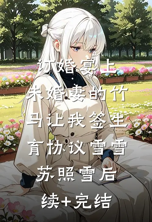 订婚宴上，未婚妻的竹马让我签生育协议雪雪苏照雪后续+完结