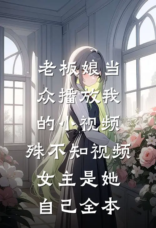老板娘当众播放我的小视频，殊不知视频女主是她自己全本