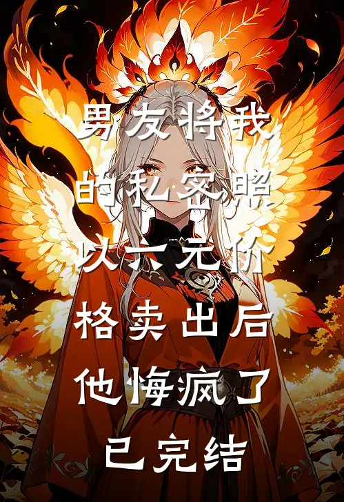 男友将我的私密照以六元价格卖出后，他悔疯了已完结