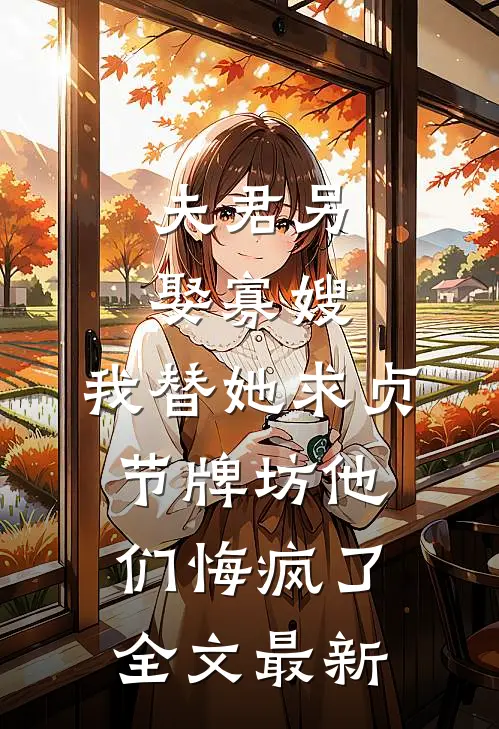 夫君另娶寡嫂，我替她求贞节牌坊他们悔疯了全文最新