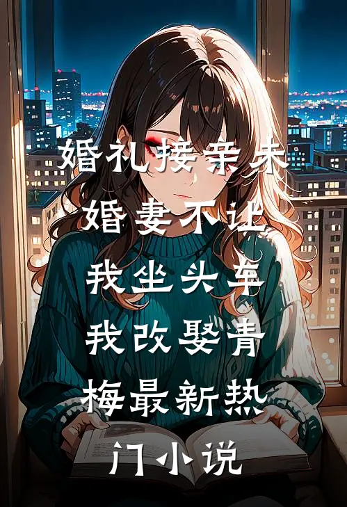 婚礼接亲未婚妻不让我坐头车，我改娶青梅最新热门小说