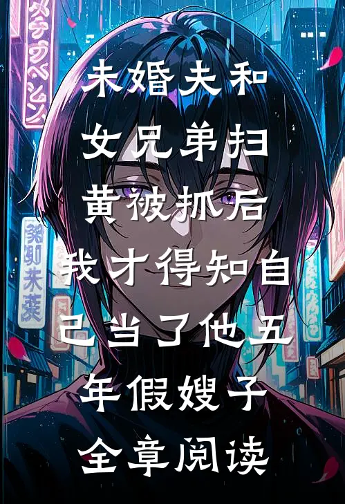 未婚夫和女兄弟扫黄被抓后，我才得知自己当了他五年假嫂子全章阅读