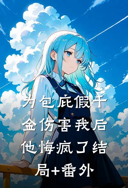 为包庇假千金伤害我后，他悔疯了结局+番外
