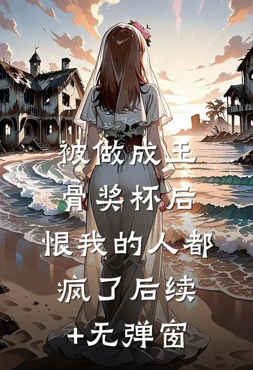 被做成玉骨奖杯后，恨我的人都疯了后续+无弹窗