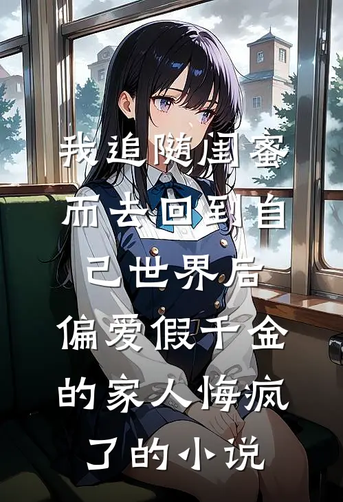 我追随闺蜜而去回到自己世界后，偏爱假千金的家人悔疯了的小说