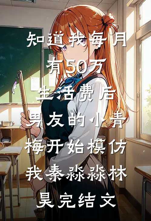 知道我每月有50万生活费后，男友的小青梅开始模仿我秦淼淼林昊完结文