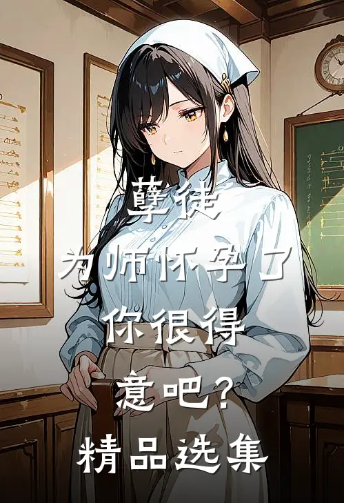 孽徒：为师怀孕了，你很得意吧？精品选集