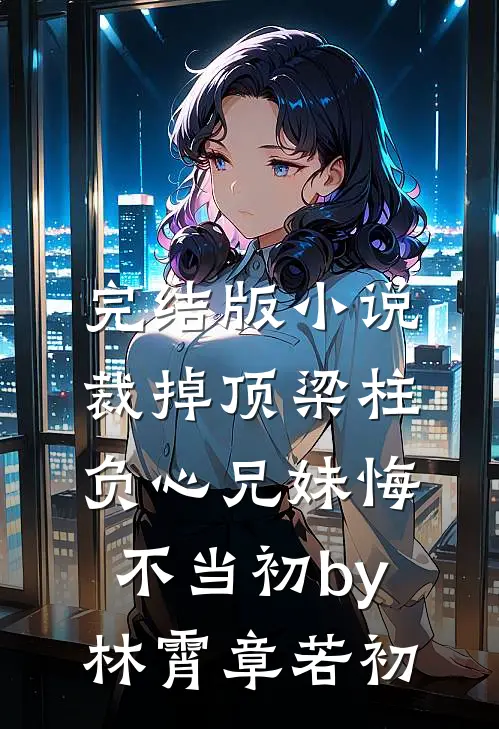 完结版小说裁掉顶梁柱，负心兄妹悔不当初by林霄章若初