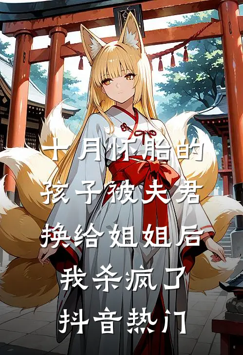 十月怀胎的孩子被夫君换给姐姐后，我杀疯了抖音热门