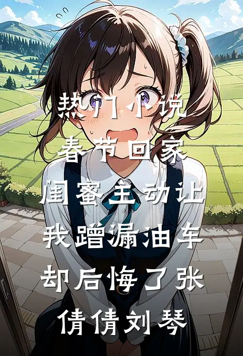 热门小说春节回家，闺蜜主动让我蹭漏油车却后悔了张倩倩刘琴