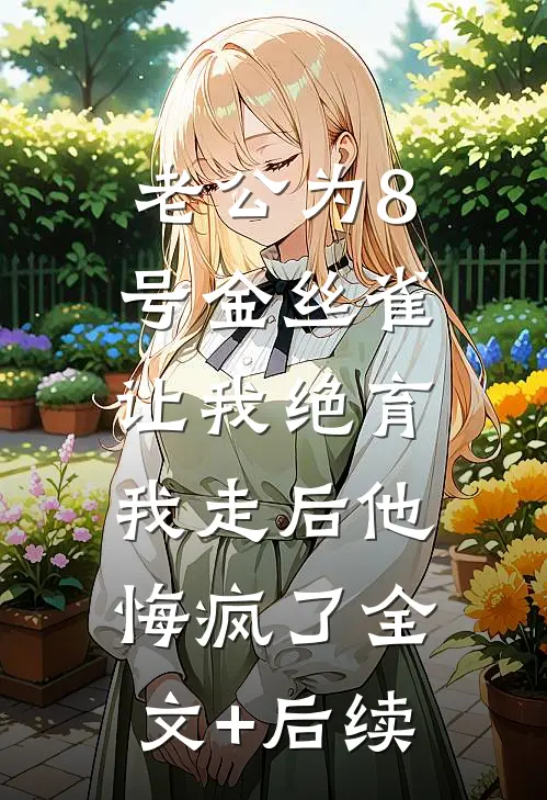 老公为8号金丝雀让我绝育，我走后他悔疯了全文+后续