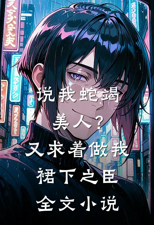 说我蛇竭美人？又求着做我裙下之臣全文小说
