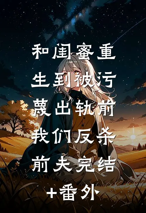 和闺蜜重生到被污蔑出轨前，我们反杀前夫完结+番外