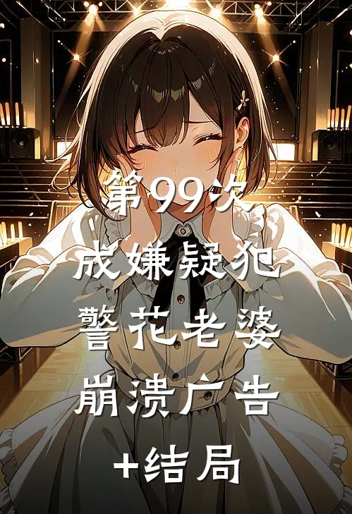 第99次成嫌疑犯，警花老婆崩溃广告+结局