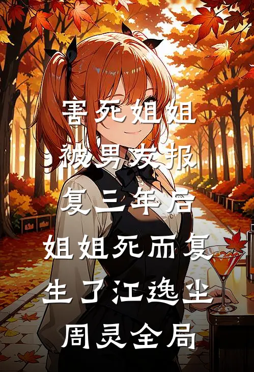 害死姐姐被男友报复三年后，姐姐死而复生了江逸尘周灵全局