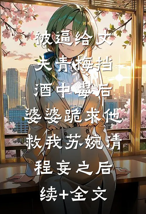 被逼给丈夫青梅挡酒中毒后，婆婆跪求他救我苏婉清程妄之后续+全文