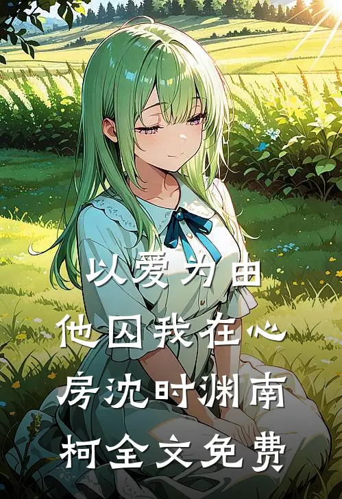 以爱为由，他囚我在心房沈时渊南柯全文免费