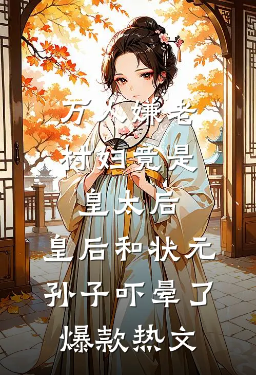 万人嫌老村妇竟是皇太后，皇后和状元孙子吓晕了爆款热文