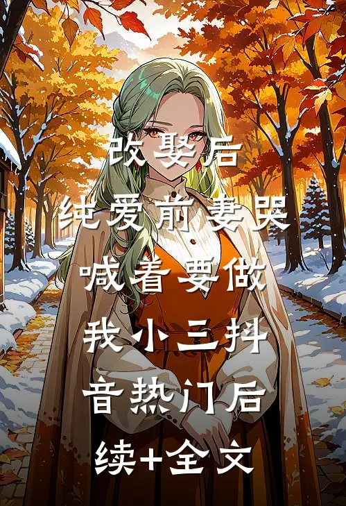 改娶后，纯爱前妻哭喊着要做我小三抖音热门后续+全文