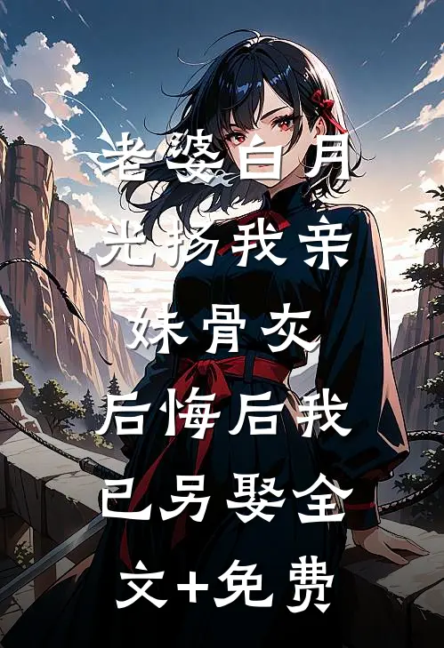 老婆白月光扬我亲妹骨灰，后悔后我已另娶全文+免费