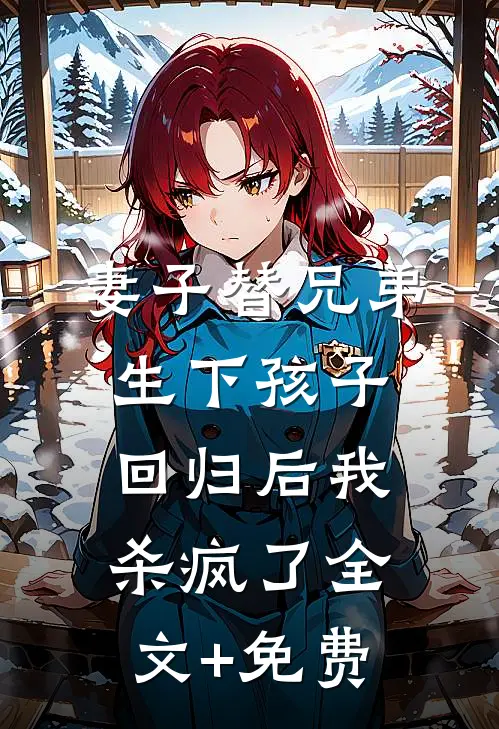 妻子替兄弟生下孩子，回归后我杀疯了全文+免费