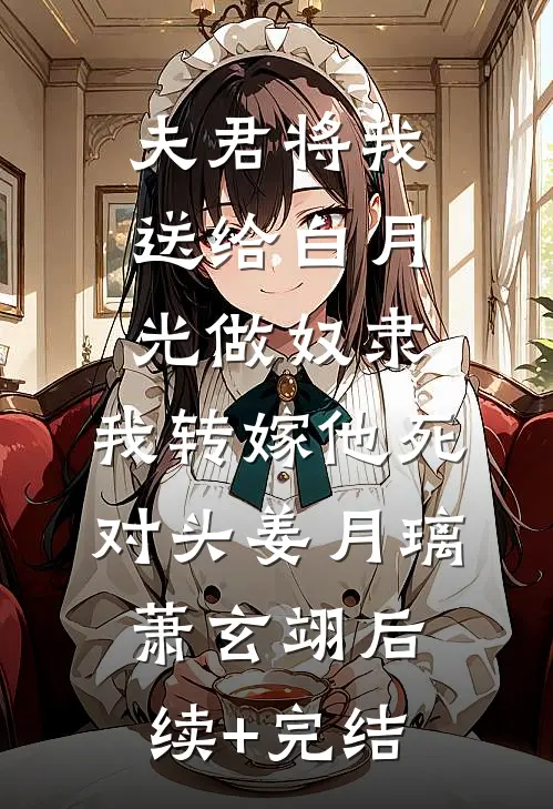 夫君将我送给白月光做奴隶，我转嫁他死对头姜月璃萧玄翊后续+完结