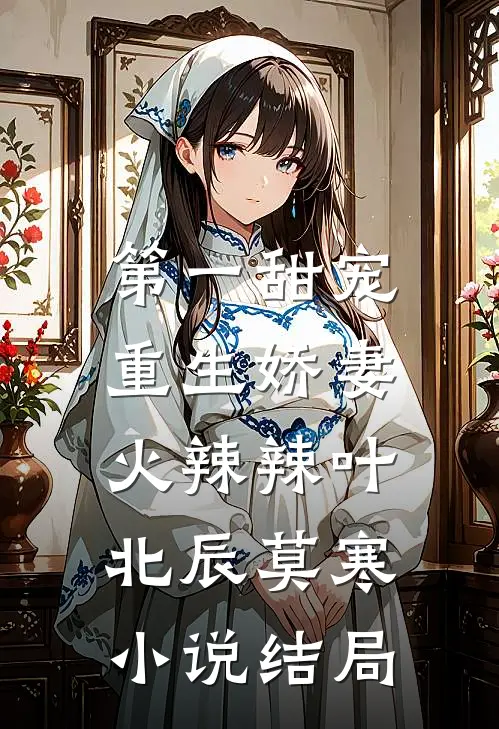 第一甜宠：重生娇妻火辣辣叶北辰莫寒小说结局