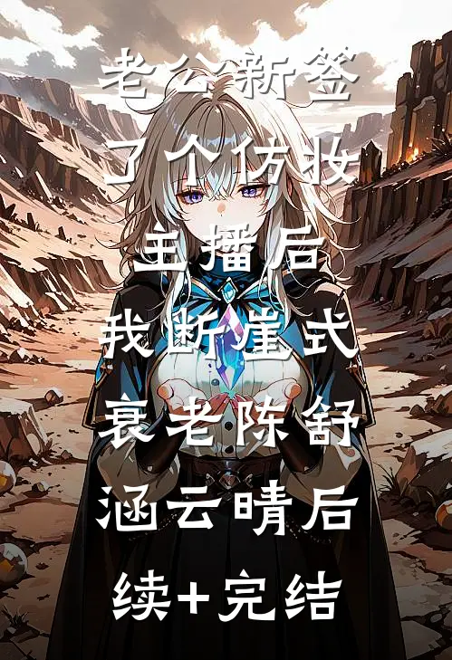 老公新签了个仿妆主播后，我断崖式衰老陈舒涵云晴后续+完结
